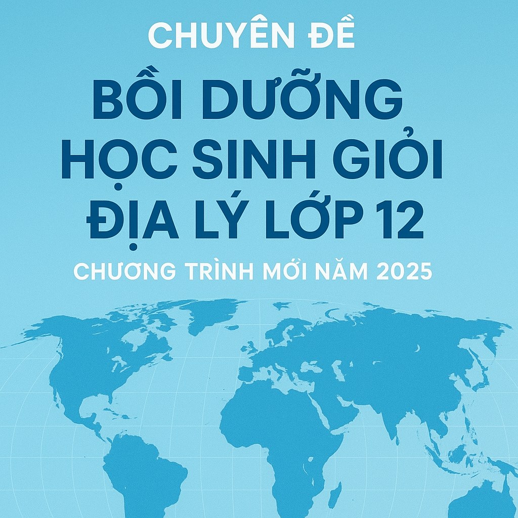 CHUYÊN ĐỀ Bồi dưỡng học sinh giỏi địa lý lớp 12 CHƯƠNG TRÌNH MỚI NĂM 2025